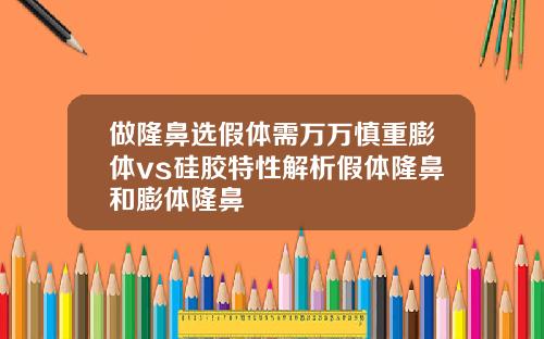 做隆鼻选假体需万万慎重膨体vs硅胶特性解析假体隆鼻和膨体隆鼻