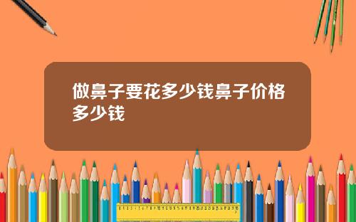 做鼻子要花多少钱鼻子价格多少钱