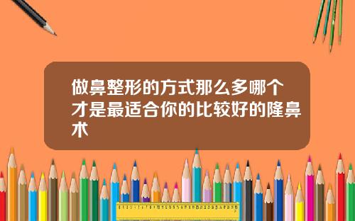 做鼻整形的方式那么多哪个才是最适合你的比较好的隆鼻术