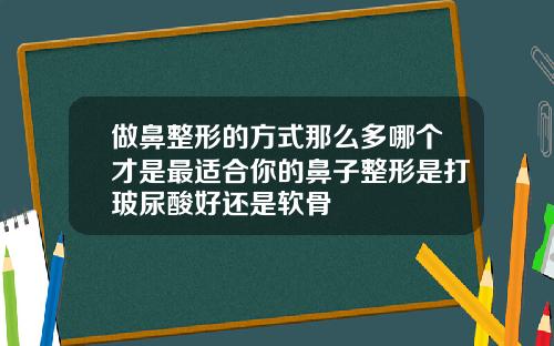 做鼻整形的方式那么多哪个才是最适合你的鼻子整形是打玻尿酸好还是软骨