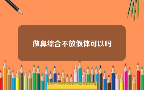 做鼻综合不放假体可以吗