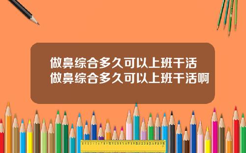 做鼻综合多久可以上班干活做鼻综合多久可以上班干活啊