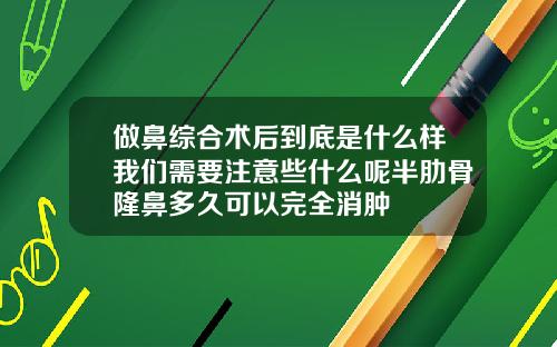 做鼻综合术后到底是什么样我们需要注意些什么呢半肋骨隆鼻多久可以完全消肿