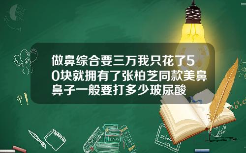 做鼻综合要三万我只花了50块就拥有了张柏芝同款美鼻鼻子一般要打多少玻尿酸