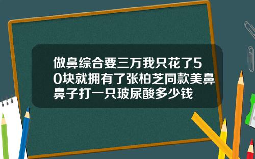 做鼻综合要三万我只花了50块就拥有了张柏芝同款美鼻鼻子打一只玻尿酸多少钱