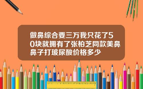 做鼻综合要三万我只花了50块就拥有了张柏芝同款美鼻鼻子打玻尿酸价格多少