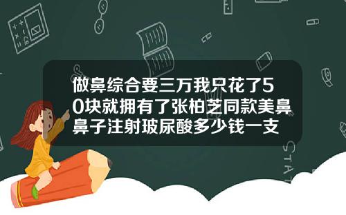 做鼻综合要三万我只花了50块就拥有了张柏芝同款美鼻鼻子注射玻尿酸多少钱一支