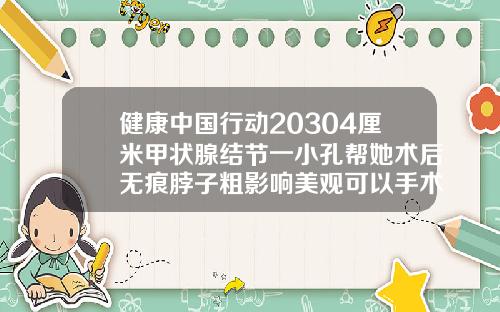 健康中国行动20304厘米甲状腺结节一小孔帮她术后无痕脖子粗影响美观可以手术吗