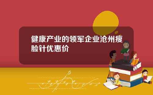 健康产业的领军企业沧州瘦脸针优惠价