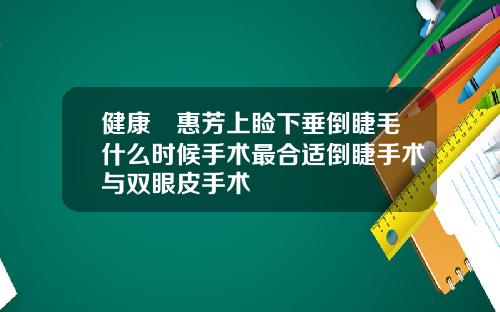 健康凃惠芳上睑下垂倒睫毛什么时候手术最合适倒睫手术与双眼皮手术