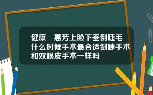 健康凃惠芳上睑下垂倒睫毛什么时候手术最合适倒睫手术和双眼皮手术一样吗