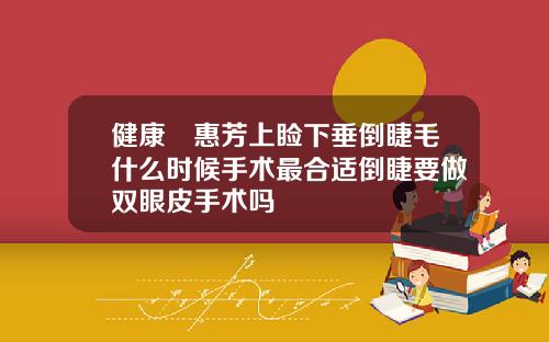 健康凃惠芳上睑下垂倒睫毛什么时候手术最合适倒睫要做双眼皮手术吗