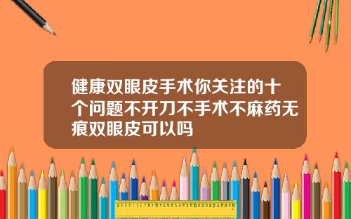 健康双眼皮手术你关注的十个问题不开刀不手术不麻药无痕双眼皮可以吗