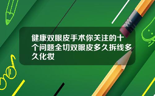 健康双眼皮手术你关注的十个问题全切双眼皮多久拆线多久化妆