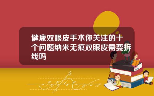 健康双眼皮手术你关注的十个问题纳米无痕双眼皮需要拆线吗
