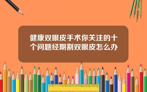 健康双眼皮手术你关注的十个问题经期割双眼皮怎么办
