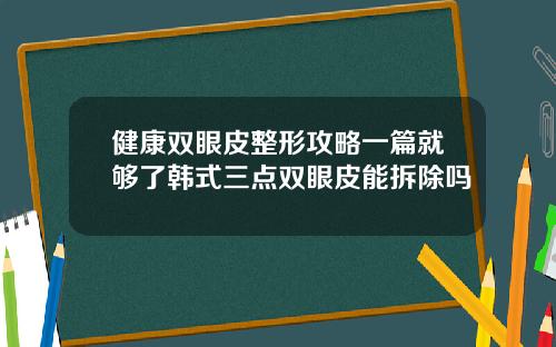 健康双眼皮整形攻略一篇就够了韩式三点双眼皮能拆除吗