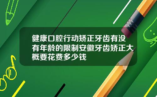 健康口腔行动矫正牙齿有没有年龄的限制安徽牙齿矫正大概要花费多少钱