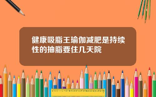 健康吸脂王瑜伽减肥是持续性的抽脂要住几天院