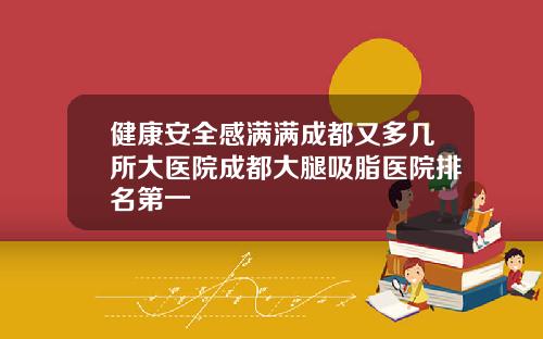 健康安全感满满成都又多几所大医院成都大腿吸脂医院排名第一