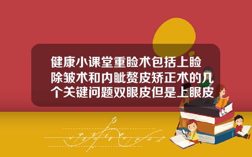 健康小课堂重睑术包括上睑除皱术和内眦赘皮矫正术的几个关键问题双眼皮但是上眼皮很厚做什么医美项目好
