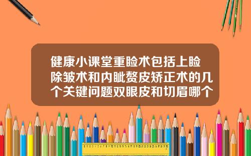 健康小课堂重睑术包括上睑除皱术和内眦赘皮矫正术的几个关键问题双眼皮和切眉哪个效果好