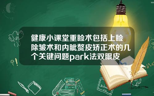 健康小课堂重睑术包括上睑除皱术和内眦赘皮矫正术的几个关键问题park法双眼皮是埋线吗