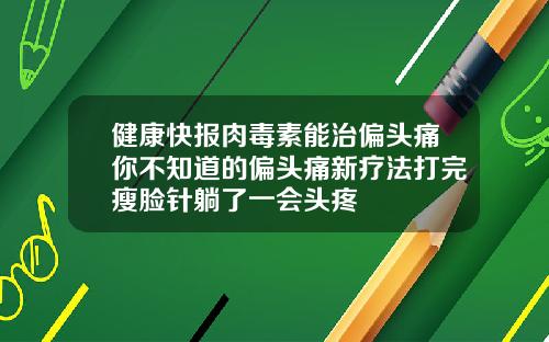 健康快报肉毒素能治偏头痛你不知道的偏头痛新疗法打完瘦脸针躺了一会头疼