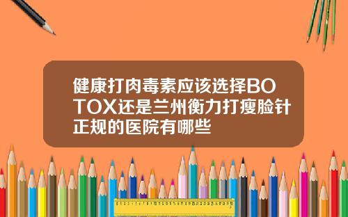 健康打肉毒素应该选择BOTOX还是兰州衡力打瘦脸针正规的医院有哪些