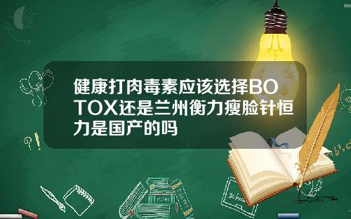 健康打肉毒素应该选择BOTOX还是兰州衡力瘦脸针恒力是国产的吗