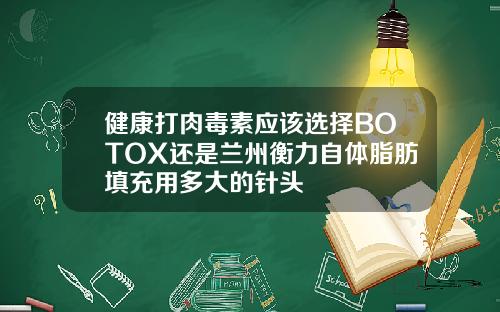 健康打肉毒素应该选择BOTOX还是兰州衡力自体脂肪填充用多大的针头