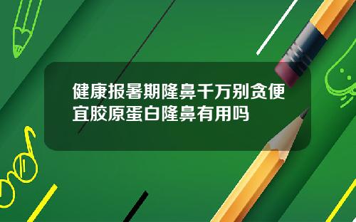 健康报暑期隆鼻千万别贪便宜胶原蛋白隆鼻有用吗