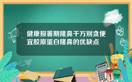 健康报暑期隆鼻千万别贪便宜胶原蛋白隆鼻的优缺点