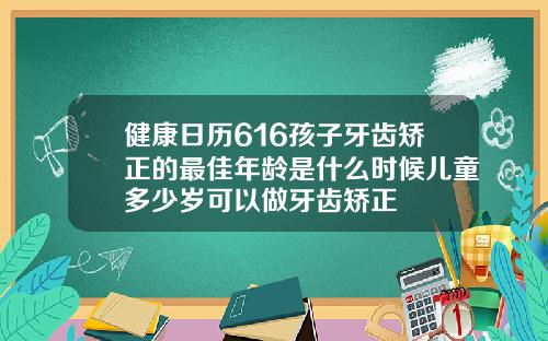 健康日历616孩子牙齿矫正的最佳年龄是什么时候儿童多少岁可以做牙齿矫正