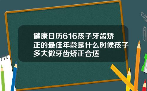 健康日历616孩子牙齿矫正的最佳年龄是什么时候孩子多大做牙齿矫正合适