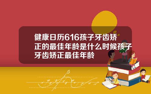 健康日历616孩子牙齿矫正的最佳年龄是什么时候孩子牙齿矫正最佳年龄