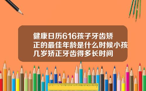 健康日历616孩子牙齿矫正的最佳年龄是什么时候小孩几岁矫正牙齿得多长时间