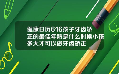 健康日历616孩子牙齿矫正的最佳年龄是什么时候小孩多大才可以做牙齿矫正