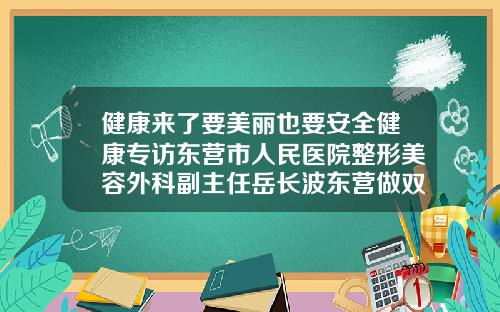 健康来了要美丽也要安全健康专访东营市人民医院整形美容外科副主任岳长波东营做双眼皮手术的医院