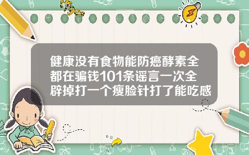 健康没有食物能防癌酵素全都在骗钱101条谣言一次全辟掉打一个瘦脸针打了能吃感冒药吗