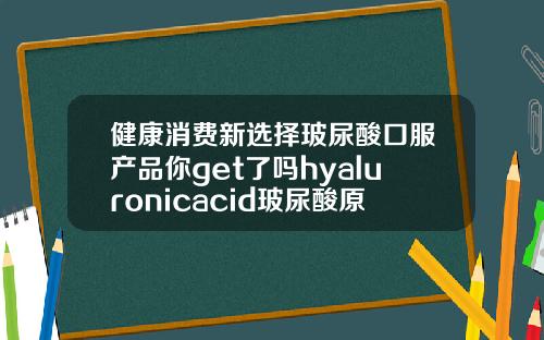 健康消费新选择玻尿酸口服产品你get了吗hyaluronicacid玻尿酸原液怎么用