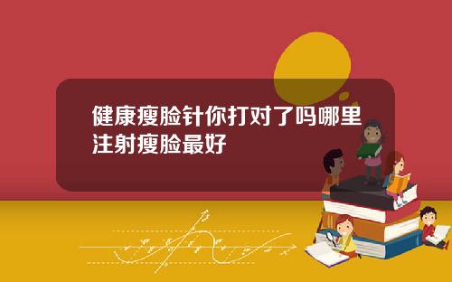 健康瘦脸针你打对了吗哪里注射瘦脸最好