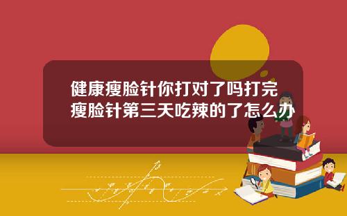 健康瘦脸针你打对了吗打完瘦脸针第三天吃辣的了怎么办