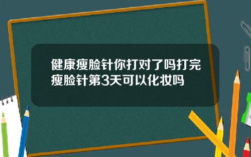 健康瘦脸针你打对了吗打完瘦脸针第3天可以化妆吗