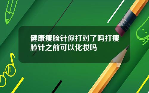 健康瘦脸针你打对了吗打瘦脸针之前可以化妆吗