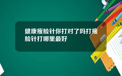 健康瘦脸针你打对了吗打瘦脸针打哪里最好