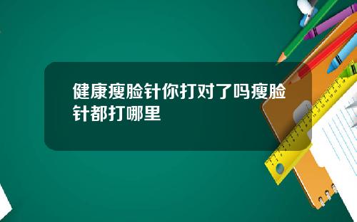 健康瘦脸针你打对了吗瘦脸针都打哪里