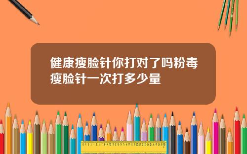 健康瘦脸针你打对了吗粉毒瘦脸针一次打多少量