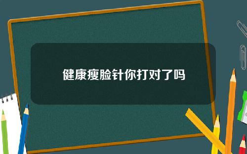 健康瘦脸针你打对了吗