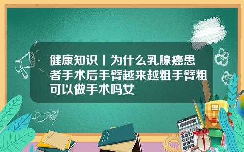 健康知识丨为什么乳腺癌患者手术后手臂越来越粗手臂粗可以做手术吗女